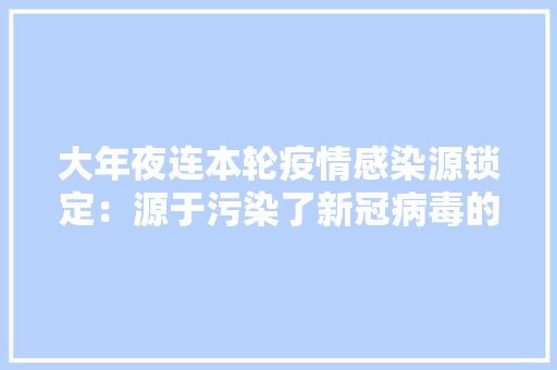 大年夜连本轮疫情感染源锁定：源于污染了新冠病毒的进口冷链产品