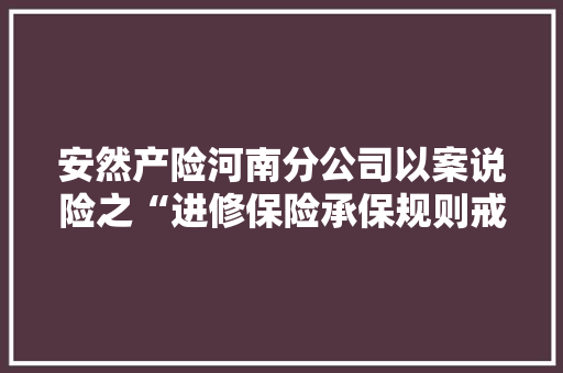 安然产险河南分公司以案说险之“进修保险承保规则戒备金融诱骗