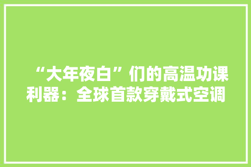 “大年夜白”们的高温功课利器：全球首款穿戴式空调最高售价12888元已试销日本
