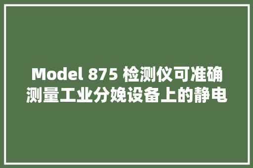 Model 875 检测仪可准确测量工业分娩设备上的静电数量