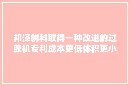 邦泽创科取得一种改进的过胶机专利成本更低体积更小结构更简单