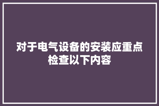 对于电气设备的安装应重点检查以下内容