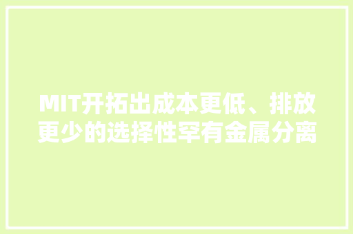MIT开拓出成本更低、排放更少的选择性罕有金属分离技能
