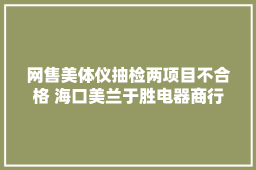 网售美体仪抽检两项目不合格 海口美兰于胜电器商行被立案处罚