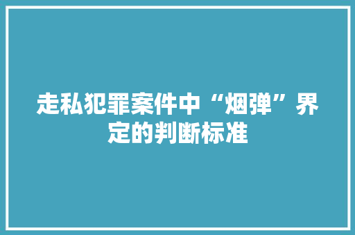 走私犯罪案件中“烟弹”界定的判断标准