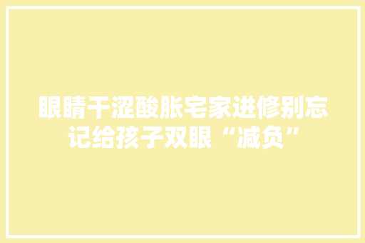 眼睛干涩酸胀宅家进修别忘记给孩子双眼“减负”