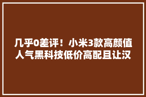 几乎0差评！小米3款高颜值人气黑科技低价高配且让汉子倍有面子