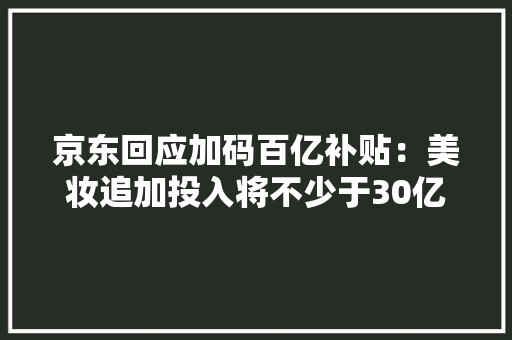 京东回应加码百亿补贴：美妆追加投入将不少于30亿