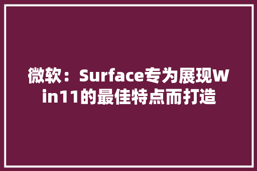 微软：Surface专为展现Win11的最佳特点而打造