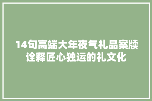 14句高端大年夜气礼品案牍诠释匠心独运的礼文化