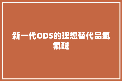 新一代ODS的理想替代品氢氟醚