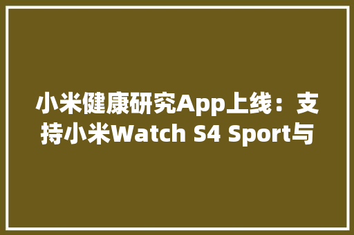 小米健康研究App上线：支持小米Watch S4 Sport与小米手环9