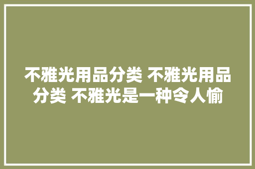 不雅光用品分类 不雅光用品分类 不雅光是一种令人愉快和愉悦的...