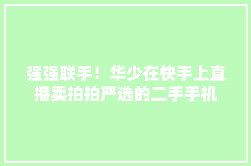 强强联手！华少在快手上直播卖拍拍严选的二手手机