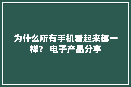 为什么所有手机看起来都一样？ 电子产品分享