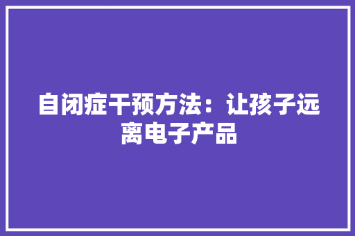 自闭症干预方法：让孩子远离电子产品