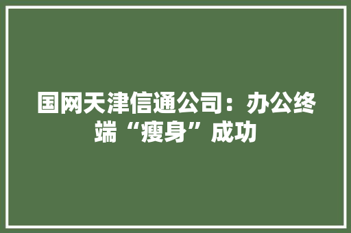 国网天津信通公司：办公终端“瘦身”成功