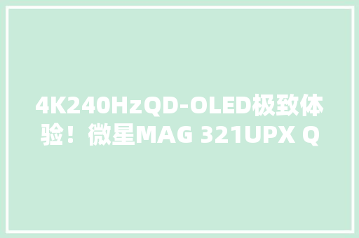 4K240HzQD-OLED极致体验！微星MAG 321UPX QD-OLED上手分享