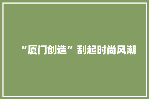 “厦门创造”刮起时尚风潮