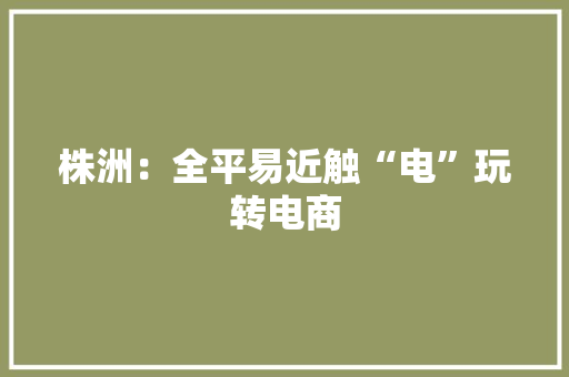 株洲：全平易近触“电”玩转电商