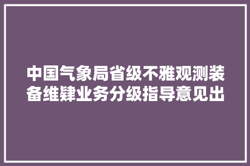 中国气象局省级不雅观测装备维肄业务分级指导意见出台