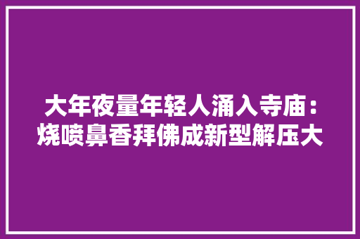 大年夜量年轻人涌入寺庙：烧喷鼻香拜佛成新型解压大年夜法一串手链卖890元