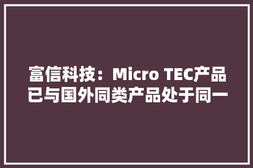 富信科技：Micro TEC产品已与国外同类产品处于同一水平区间累计回购公司股份897,198股