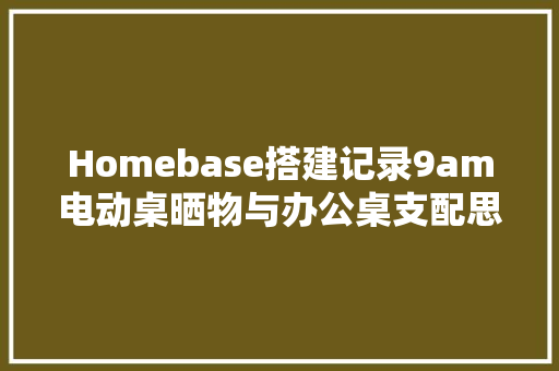 Homebase搭建记录9am电动桌晒物与办公桌支配思路