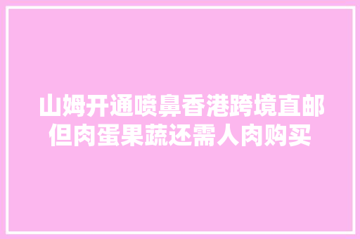 山姆开通喷鼻香港跨境直邮但肉蛋果蔬还需人肉购买