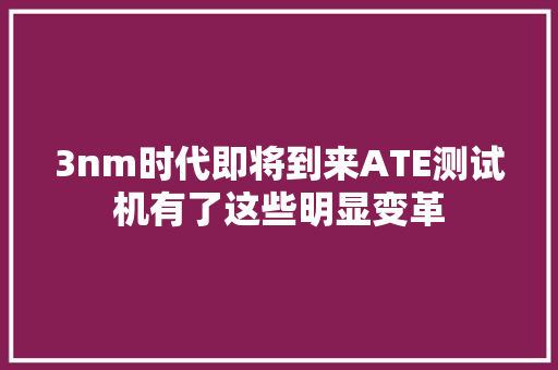 3nm时代即将到来ATE测试机有了这些明显变革