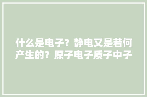 什么是电子？静电又是若何产生的？原子电子质子中子