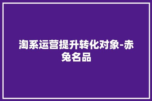 淘系运营提升转化对象-赤兔名品