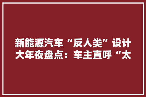 新能源汽车“反人类”设计大年夜盘点：车主直呼“太坑了”！
