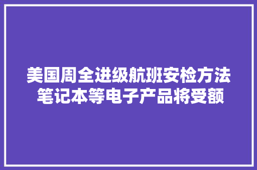 美国周全进级航班安检方法 笔记本等电子产品将受额外检查