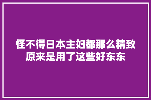 怪不得日本主妇都那么精致原来是用了这些好东东