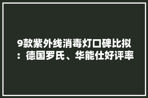 9款紫外线消毒灯口碑比拟：德国罗氏、华能仕好评率高HB、名韩好评率低