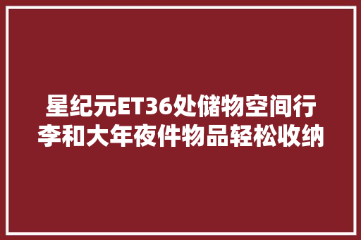 星纪元ET36处储物空间行李和大年夜件物品轻松收纳