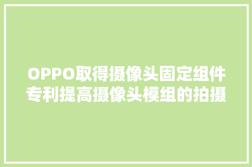 OPPO取得摄像头固定组件专利提高摄像头模组的拍摄质量