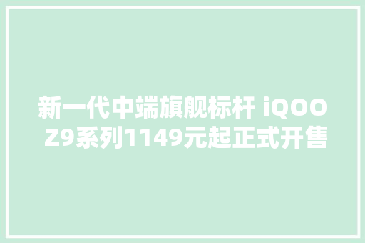 新一代中端旗舰标杆 iQOO Z9系列1149元起正式开售