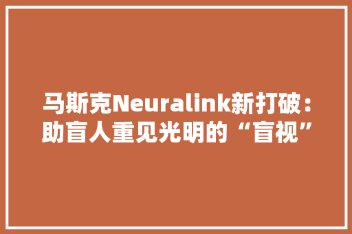 马斯克Neuralink新打破：助盲人重见光明的“盲视”产品即将问世