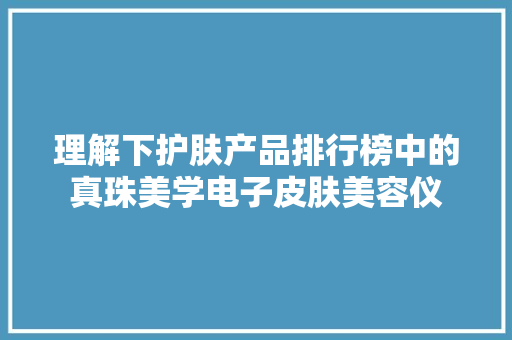 理解下护肤产品排行榜中的真珠美学电子皮肤美容仪
