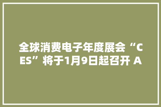 全球消费电子年度展会“CES”将于1月9日起召开 AI或将成为最大年夜主角