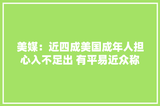 美媒：近四成美国成年人担心入不足出 有平易近众称商品价格太离谱
