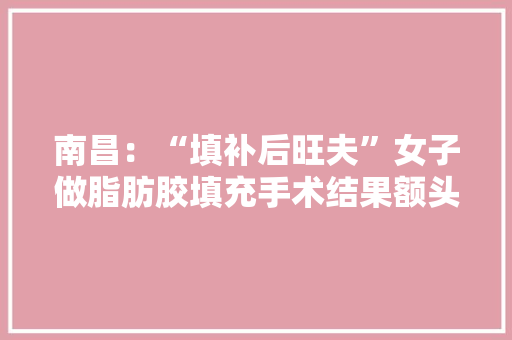 南昌：“填补后旺夫”女子做脂肪胶填充手术结果额头上多了个坑