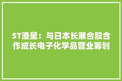 ST澄星：与日本长濑合股合作成长电子化学品营业筹划成长高端产品并丰富产品系列