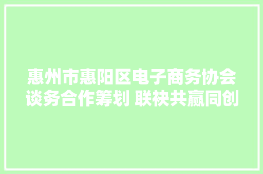 惠州市惠阳区电子商务协会谈务合作筹划 联袂共赢同创未来