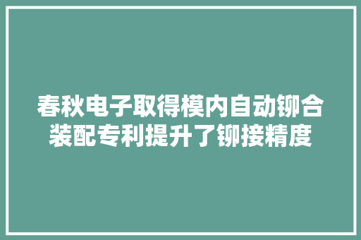 春秋电子取得模内自动铆合装配专利提升了铆接精度