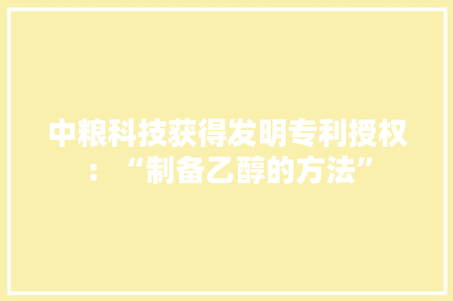 中粮科技获得发明专利授权：“制备乙醇的方法”