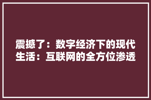 震撼了：数字经济下的现代生活：互联网的全方位渗透