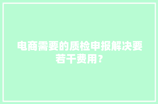 电商需要的质检申报解决要若干费用？